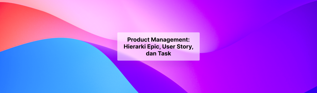 Product Management: Hierarki Epic, User Story, dan Task
